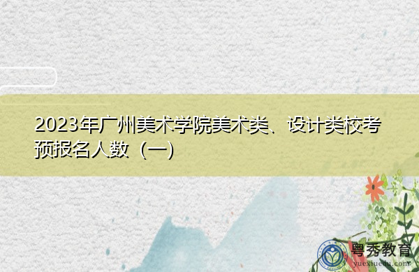 2023年广州美术学院美术类、设计类校考预报名人数（一）