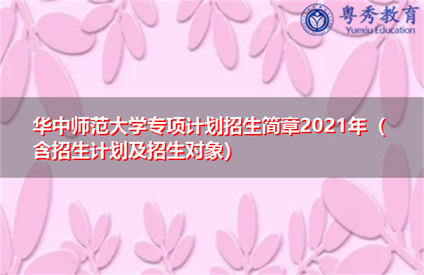华中师范大学专项计划招生简章2021年（含招生计划及招生对象）
