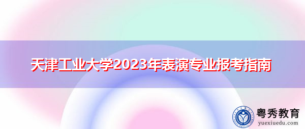 天津工业大学2023年表演专业报考指南
