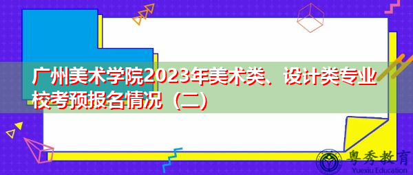 广州美术学院2023年美术类、设计类专业校考预报名情况（二）
