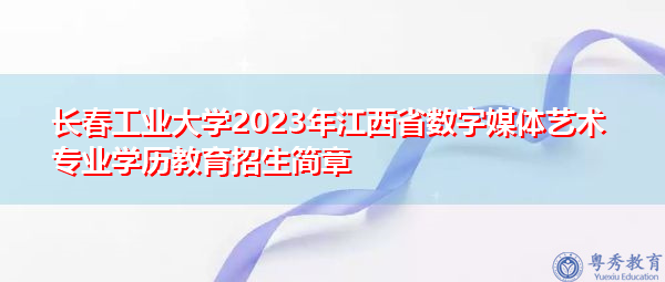 长春工业大学2023年江西省数字媒体艺术专业学历教育招生简章