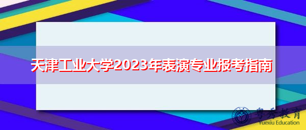 天津工业大学2023年表演专业报考指南