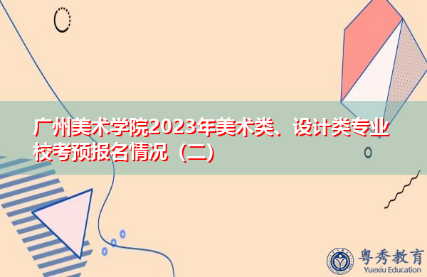 广州美术学院2023年美术类、设计类专业校考预报名情况（二）