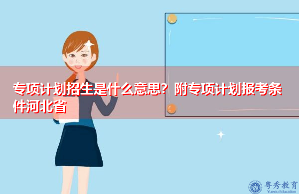 专项计划招生是什么意思？附专项计划报考条件河北省