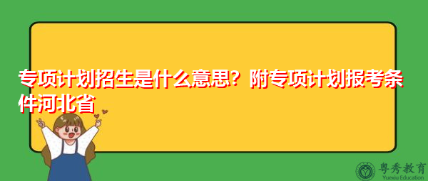 专项计划招生是什么意思？附专项计划报考条件河北省