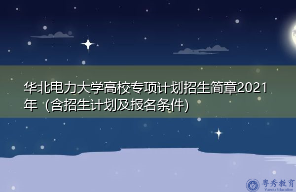 华北电力大学高校专项计划招生简章2021年（含招生计划及报名条件）