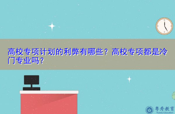 高校专项计划的利弊有哪些？高校专项都是冷门专业吗？