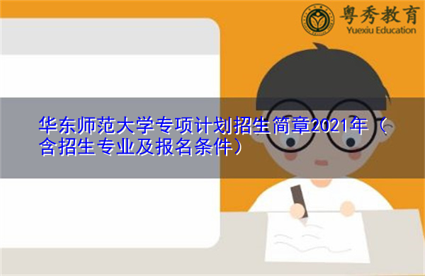 华东师范大学专项计划招生简章2021年（含招生专业及报名条件）
