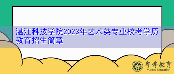 湛江科技学院2023年艺术类专业校考学历教育招生简章
