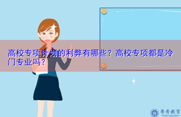 高校专项计划的利弊有哪些？高校专项都是冷门专业吗？