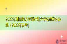 2022年湖南地方专项计划大学名单及分数线（2023年参考）
