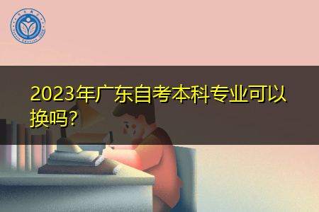 2023年广东自考本科专业可以换吗？
