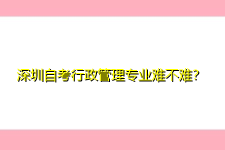 深圳自考行政管理专业难不难？
